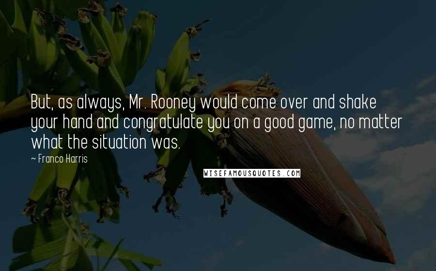 Franco Harris Quotes: But, as always, Mr. Rooney would come over and shake your hand and congratulate you on a good game, no matter what the situation was.