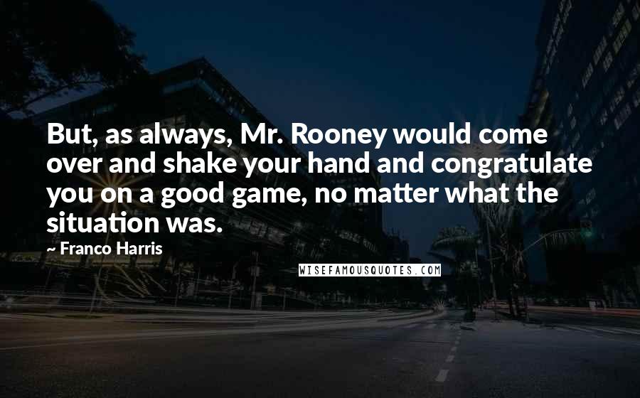 Franco Harris Quotes: But, as always, Mr. Rooney would come over and shake your hand and congratulate you on a good game, no matter what the situation was.