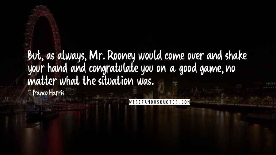 Franco Harris Quotes: But, as always, Mr. Rooney would come over and shake your hand and congratulate you on a good game, no matter what the situation was.