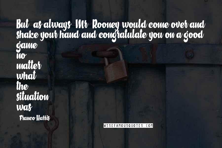 Franco Harris Quotes: But, as always, Mr. Rooney would come over and shake your hand and congratulate you on a good game, no matter what the situation was.