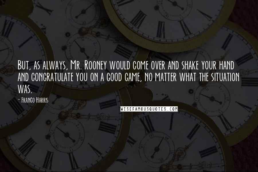 Franco Harris Quotes: But, as always, Mr. Rooney would come over and shake your hand and congratulate you on a good game, no matter what the situation was.