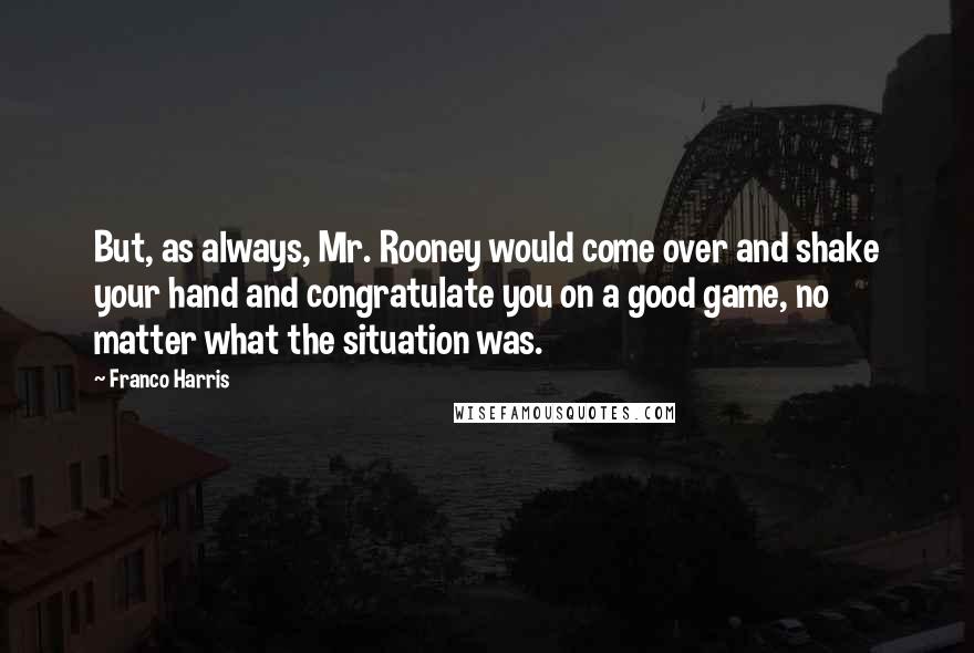 Franco Harris Quotes: But, as always, Mr. Rooney would come over and shake your hand and congratulate you on a good game, no matter what the situation was.