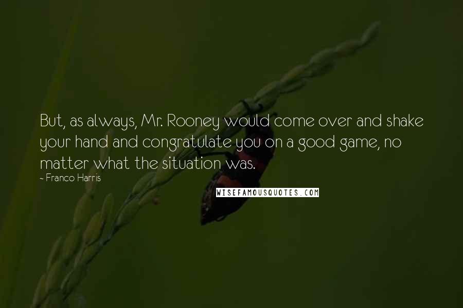 Franco Harris Quotes: But, as always, Mr. Rooney would come over and shake your hand and congratulate you on a good game, no matter what the situation was.