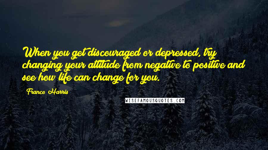 Franco Harris Quotes: When you get discouraged or depressed, try changing your attitude from negative to positive and see how life can change for you.