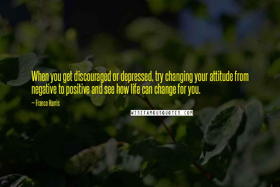 Franco Harris Quotes: When you get discouraged or depressed, try changing your attitude from negative to positive and see how life can change for you.