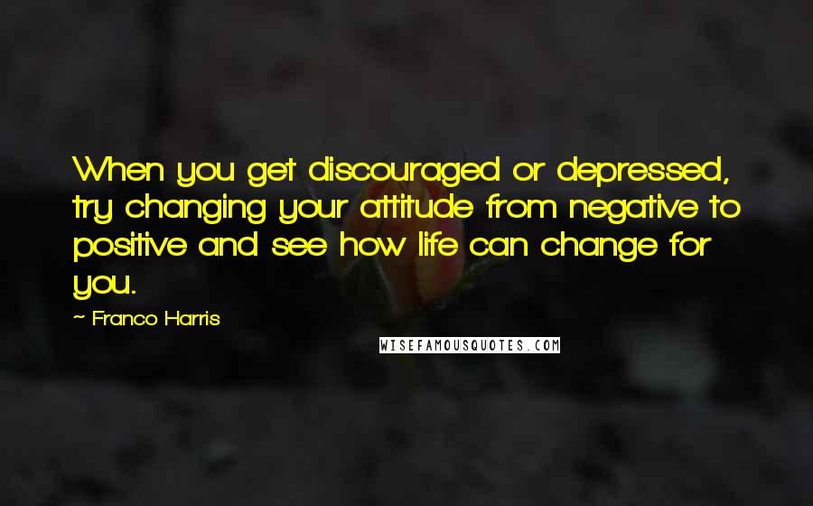 Franco Harris Quotes: When you get discouraged or depressed, try changing your attitude from negative to positive and see how life can change for you.