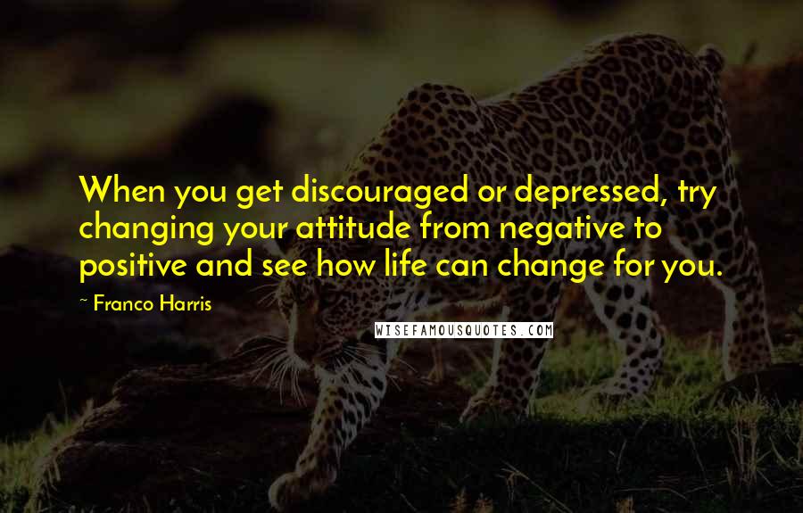 Franco Harris Quotes: When you get discouraged or depressed, try changing your attitude from negative to positive and see how life can change for you.