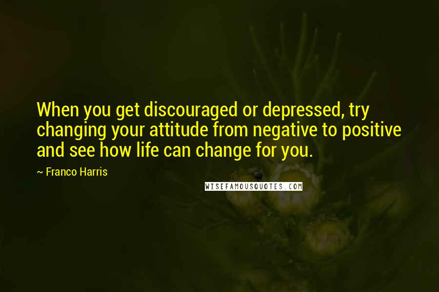 Franco Harris Quotes: When you get discouraged or depressed, try changing your attitude from negative to positive and see how life can change for you.
