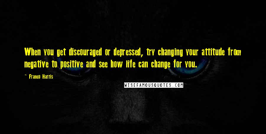 Franco Harris Quotes: When you get discouraged or depressed, try changing your attitude from negative to positive and see how life can change for you.