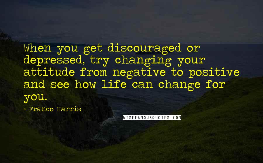 Franco Harris Quotes: When you get discouraged or depressed, try changing your attitude from negative to positive and see how life can change for you.