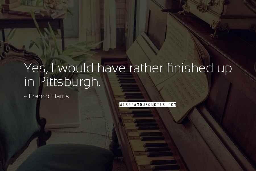 Franco Harris Quotes: Yes, I would have rather finished up in Pittsburgh.