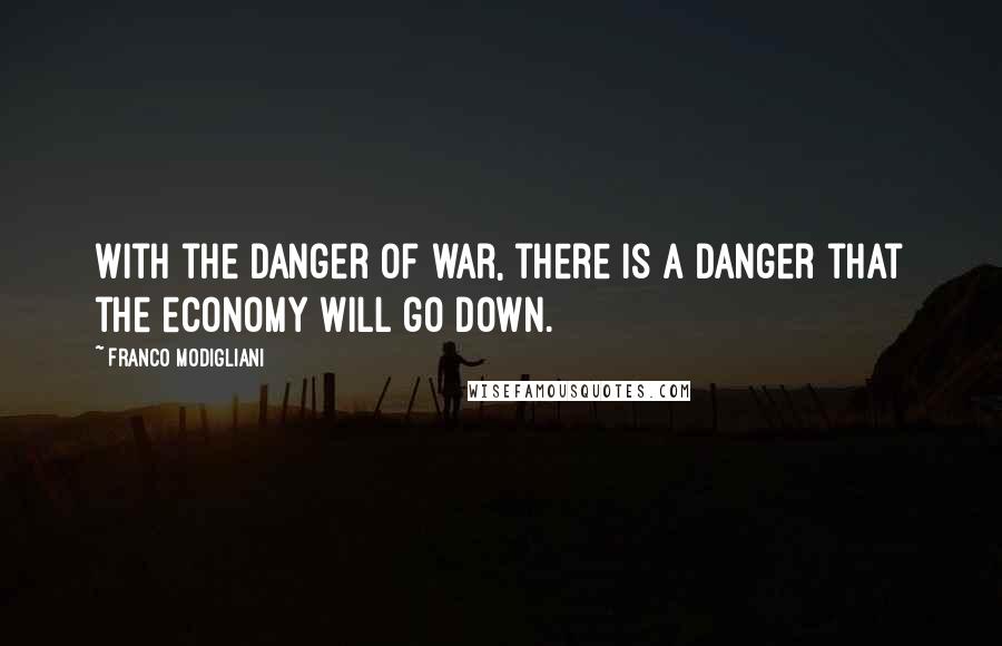 Franco Modigliani Quotes: With the danger of war, there is a danger that the economy will go down.