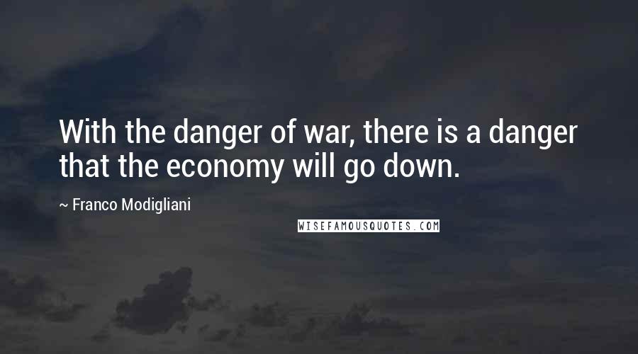 Franco Modigliani Quotes: With the danger of war, there is a danger that the economy will go down.