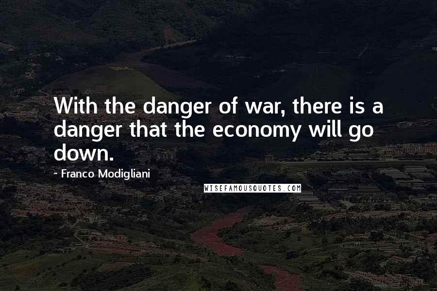 Franco Modigliani Quotes: With the danger of war, there is a danger that the economy will go down.