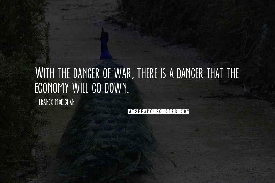 Franco Modigliani Quotes: With the danger of war, there is a danger that the economy will go down.