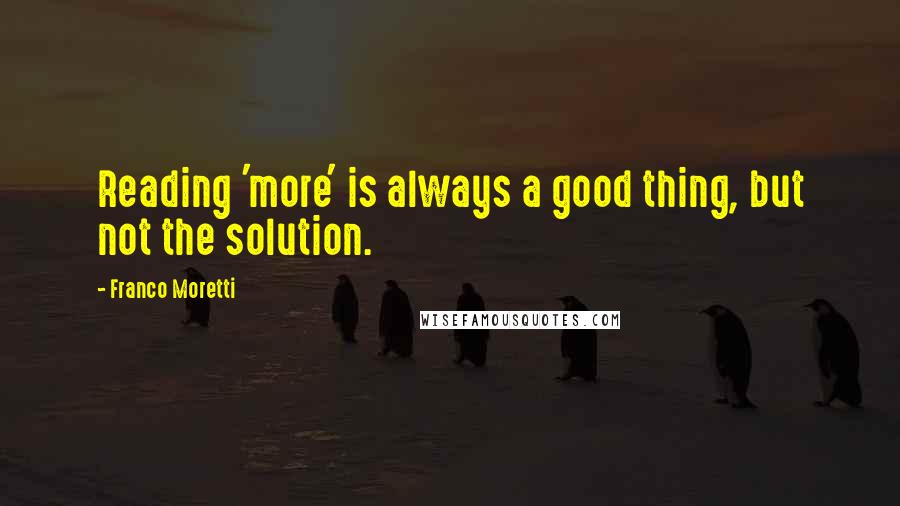 Franco Moretti Quotes: Reading 'more' is always a good thing, but not the solution.