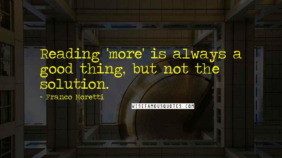 Franco Moretti Quotes: Reading 'more' is always a good thing, but not the solution.