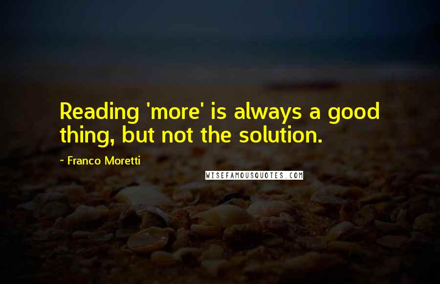 Franco Moretti Quotes: Reading 'more' is always a good thing, but not the solution.