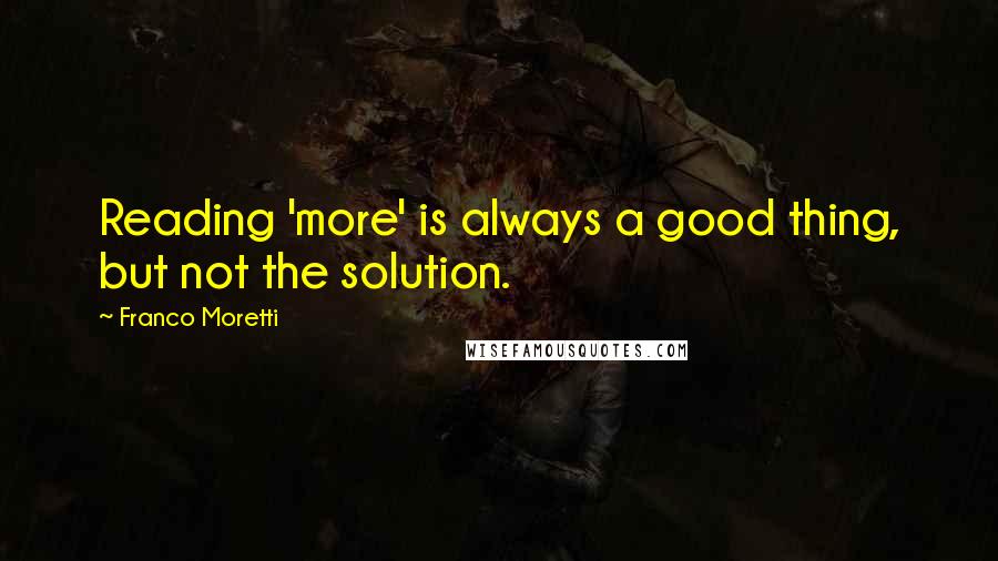 Franco Moretti Quotes: Reading 'more' is always a good thing, but not the solution.