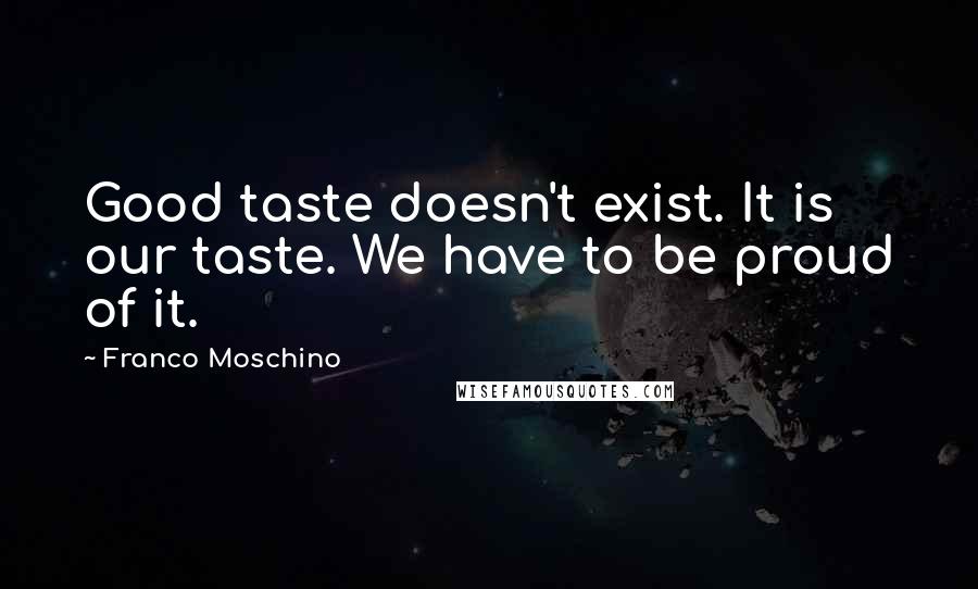 Franco Moschino Quotes: Good taste doesn't exist. It is our taste. We have to be proud of it.