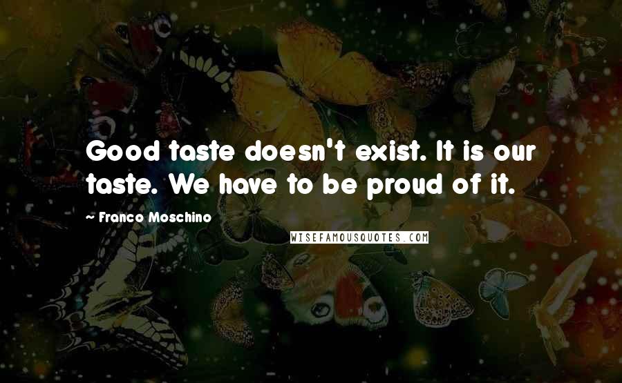 Franco Moschino Quotes: Good taste doesn't exist. It is our taste. We have to be proud of it.