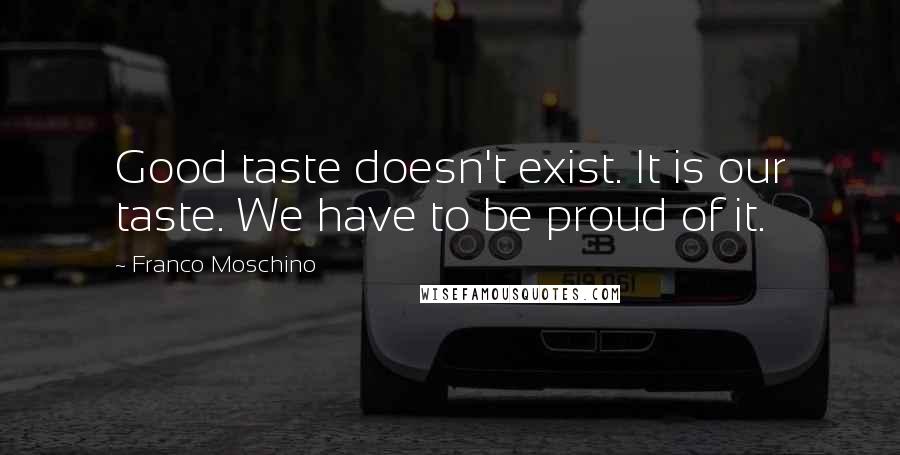 Franco Moschino Quotes: Good taste doesn't exist. It is our taste. We have to be proud of it.