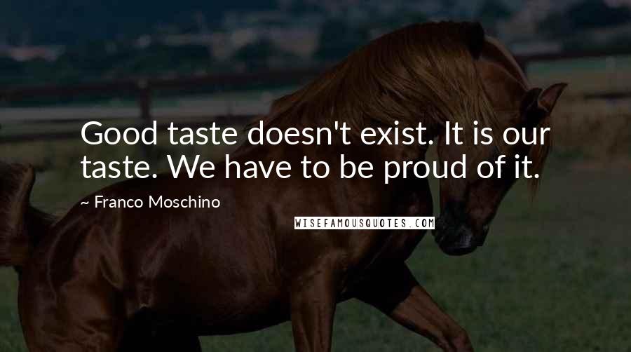 Franco Moschino Quotes: Good taste doesn't exist. It is our taste. We have to be proud of it.