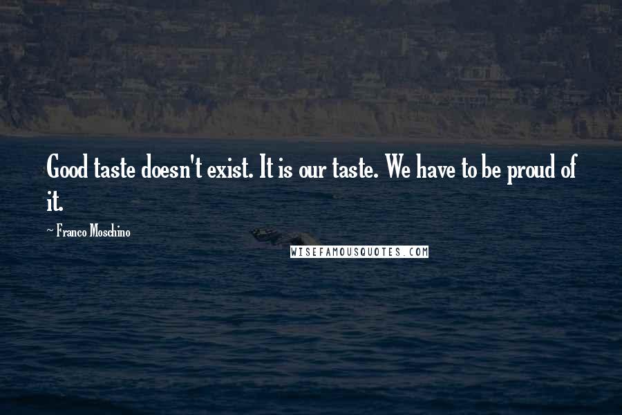 Franco Moschino Quotes: Good taste doesn't exist. It is our taste. We have to be proud of it.