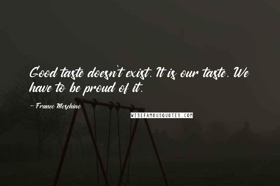 Franco Moschino Quotes: Good taste doesn't exist. It is our taste. We have to be proud of it.