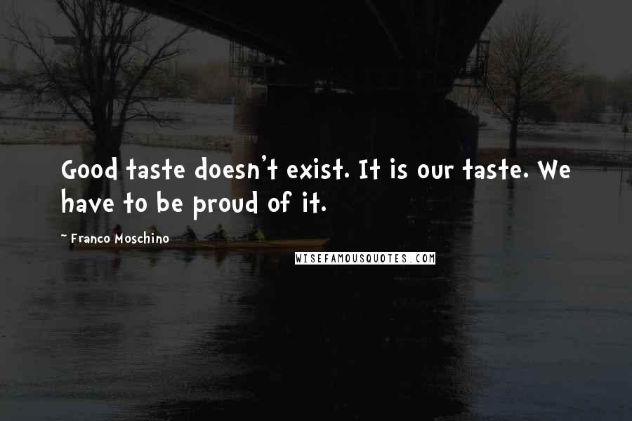 Franco Moschino Quotes: Good taste doesn't exist. It is our taste. We have to be proud of it.