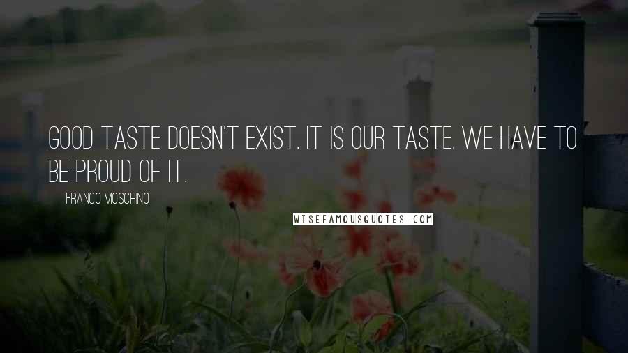 Franco Moschino Quotes: Good taste doesn't exist. It is our taste. We have to be proud of it.