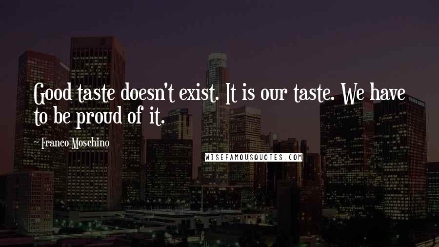Franco Moschino Quotes: Good taste doesn't exist. It is our taste. We have to be proud of it.