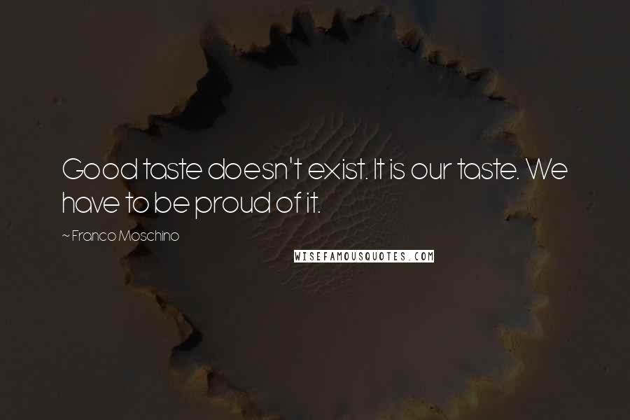 Franco Moschino Quotes: Good taste doesn't exist. It is our taste. We have to be proud of it.