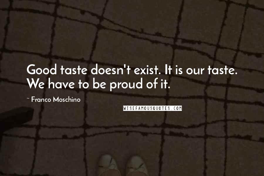 Franco Moschino Quotes: Good taste doesn't exist. It is our taste. We have to be proud of it.