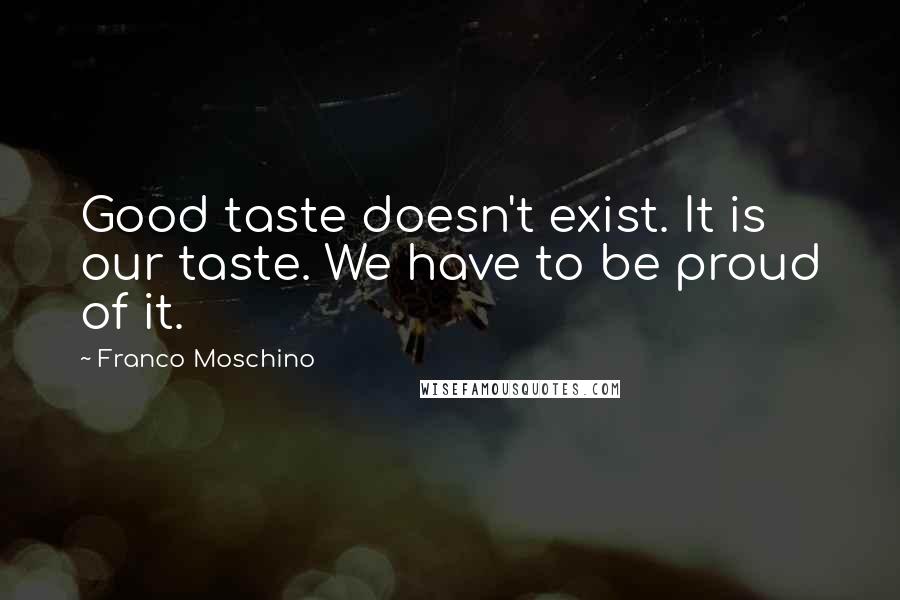 Franco Moschino Quotes: Good taste doesn't exist. It is our taste. We have to be proud of it.