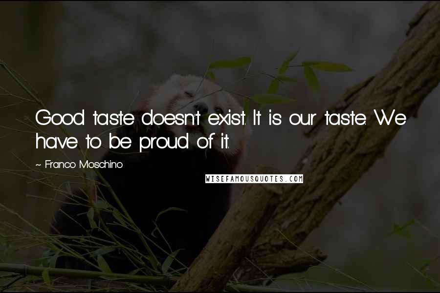 Franco Moschino Quotes: Good taste doesn't exist. It is our taste. We have to be proud of it.