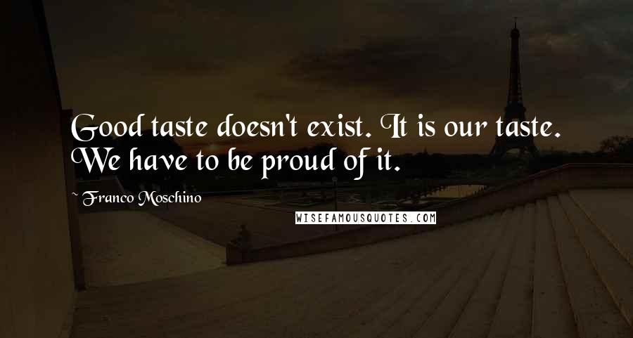 Franco Moschino Quotes: Good taste doesn't exist. It is our taste. We have to be proud of it.