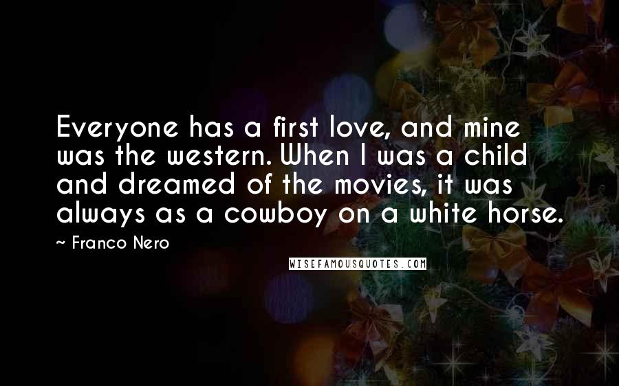 Franco Nero Quotes: Everyone has a first love, and mine was the western. When I was a child and dreamed of the movies, it was always as a cowboy on a white horse.