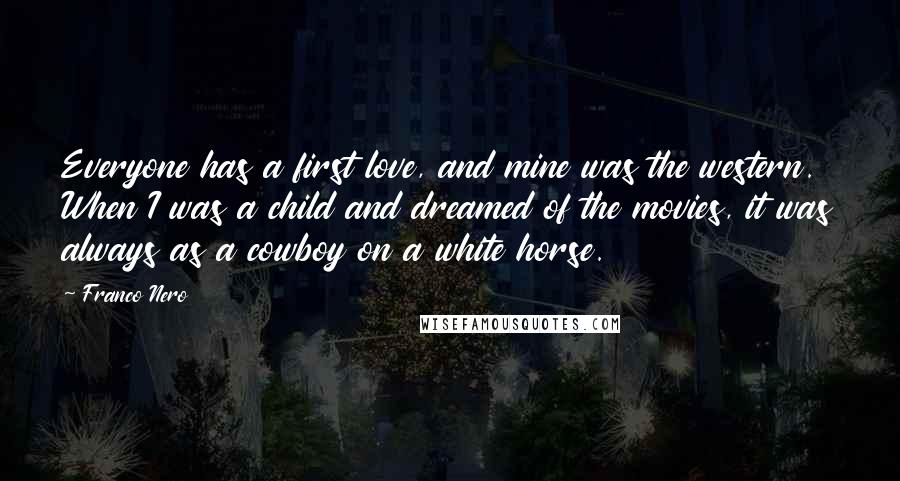 Franco Nero Quotes: Everyone has a first love, and mine was the western. When I was a child and dreamed of the movies, it was always as a cowboy on a white horse.