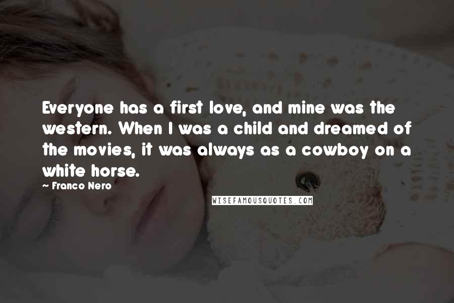 Franco Nero Quotes: Everyone has a first love, and mine was the western. When I was a child and dreamed of the movies, it was always as a cowboy on a white horse.