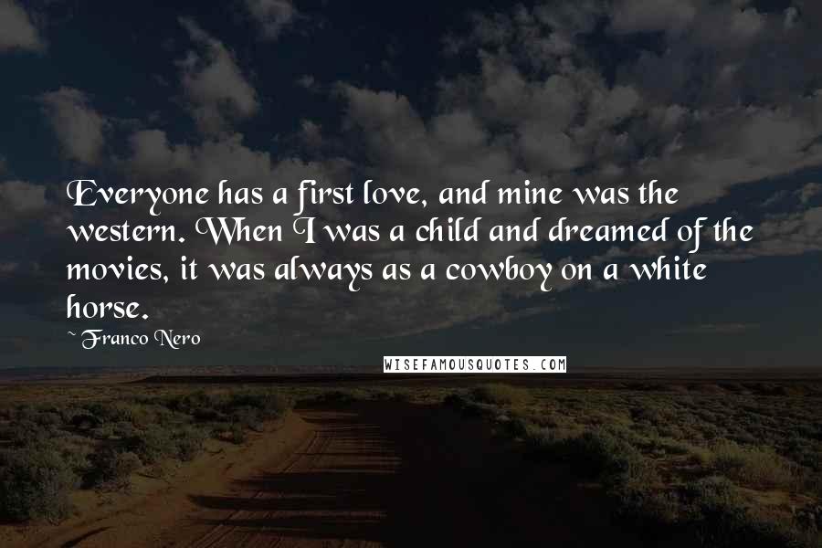 Franco Nero Quotes: Everyone has a first love, and mine was the western. When I was a child and dreamed of the movies, it was always as a cowboy on a white horse.