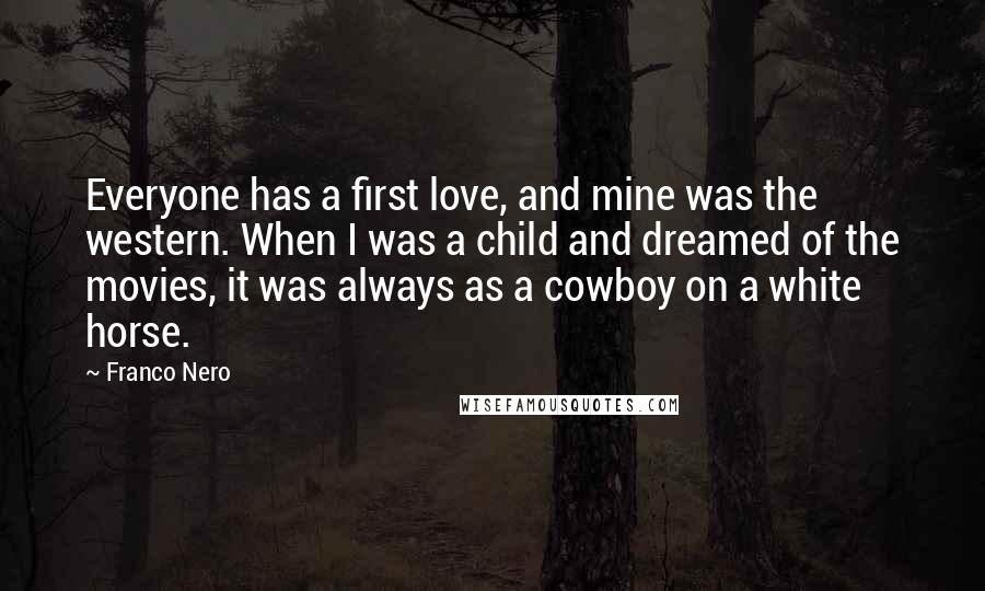 Franco Nero Quotes: Everyone has a first love, and mine was the western. When I was a child and dreamed of the movies, it was always as a cowboy on a white horse.