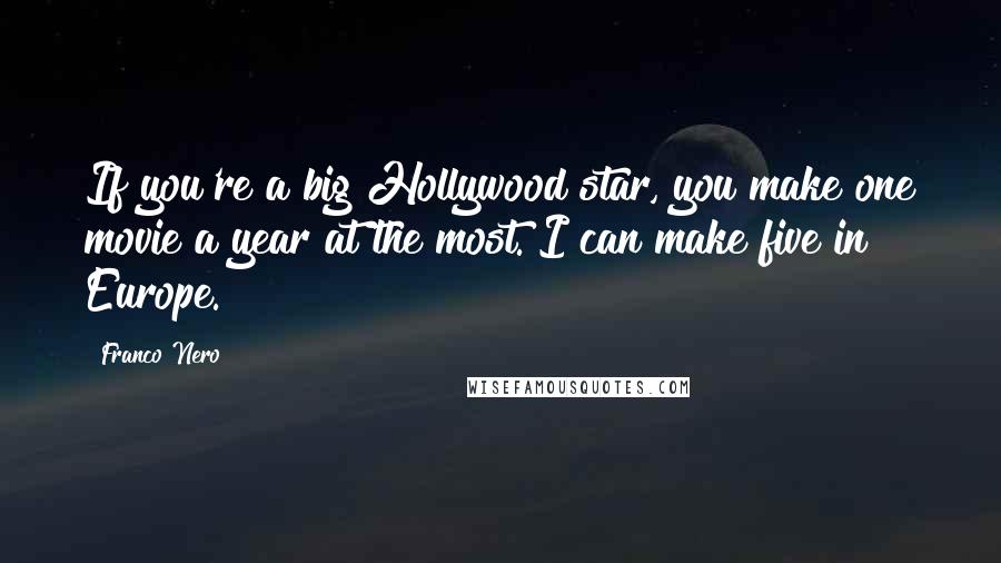 Franco Nero Quotes: If you're a big Hollywood star, you make one movie a year at the most. I can make five in Europe.