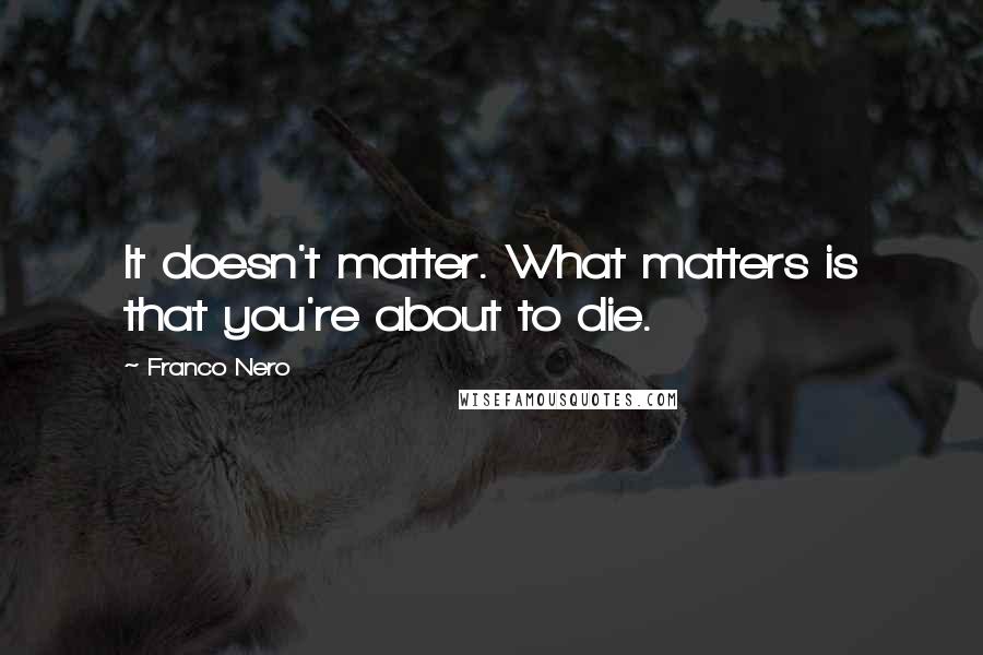 Franco Nero Quotes: It doesn't matter. What matters is that you're about to die.