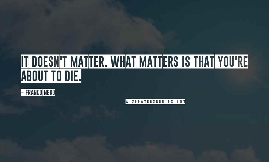 Franco Nero Quotes: It doesn't matter. What matters is that you're about to die.