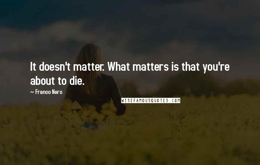 Franco Nero Quotes: It doesn't matter. What matters is that you're about to die.