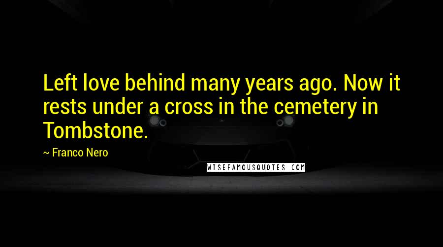 Franco Nero Quotes: Left love behind many years ago. Now it rests under a cross in the cemetery in Tombstone.