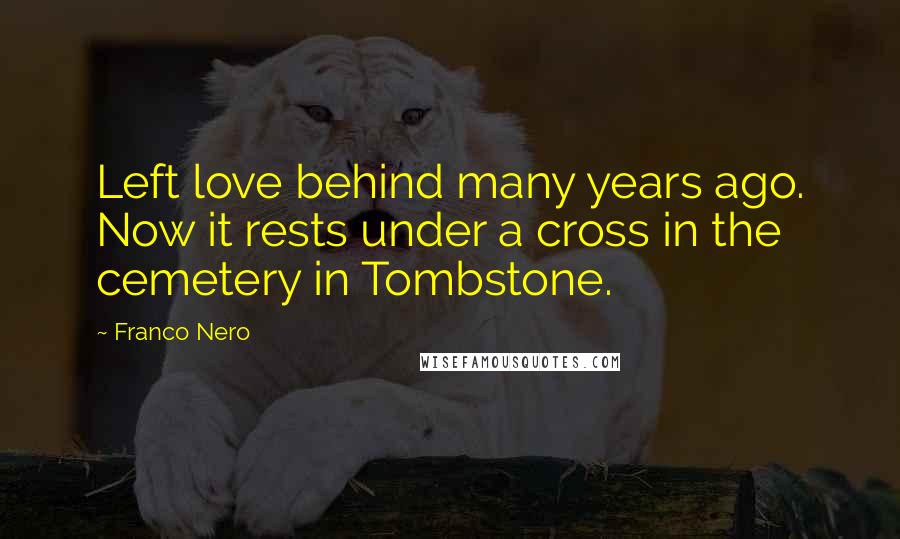 Franco Nero Quotes: Left love behind many years ago. Now it rests under a cross in the cemetery in Tombstone.