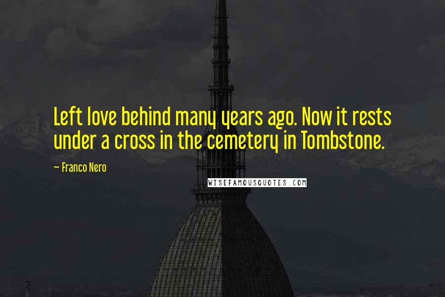 Franco Nero Quotes: Left love behind many years ago. Now it rests under a cross in the cemetery in Tombstone.