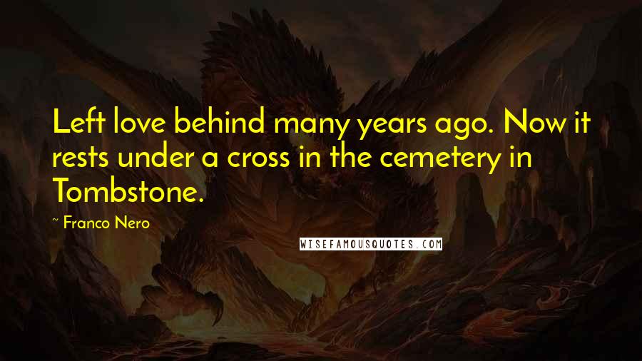 Franco Nero Quotes: Left love behind many years ago. Now it rests under a cross in the cemetery in Tombstone.